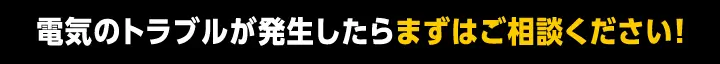 電気のトラブルが発生したらまずはご相談ください！