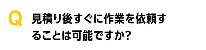 見積り後すぐに作業を依頼することは可能ですか?