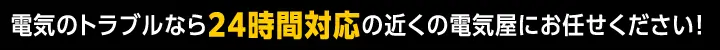 電気のトラブルなら24時間対応の近くの電気屋にお任せください！