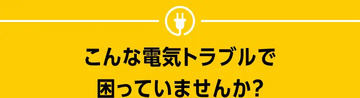 こんな電気トラブルで困っていませんか？